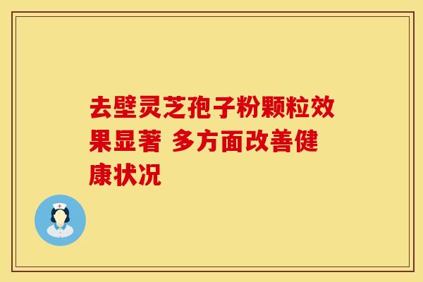 去壁灵芝孢子粉颗粒效果显著 多方面改善健康状况