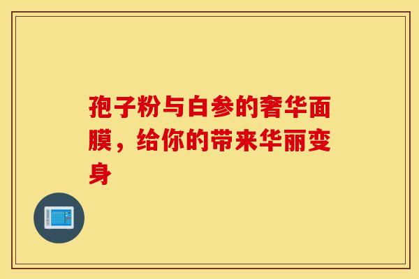 孢子粉与白参的奢华面膜，给你的带来华丽变身