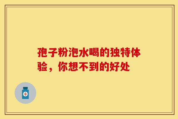 孢子粉泡水喝的独特体验，你想不到的好处