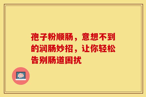 孢子粉顺肠，意想不到的润肠妙招，让你轻松告别肠道困扰
