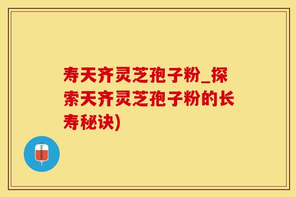 寿天齐灵芝孢子粉_探索天齐灵芝孢子粉的长寿秘诀)