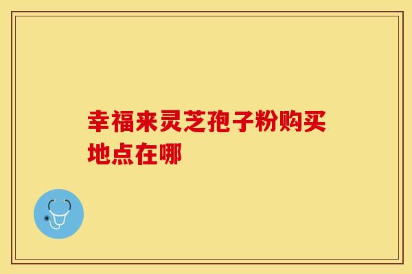幸福来灵芝孢子粉购买地点在哪