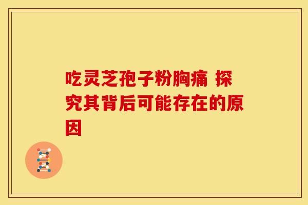 吃灵芝孢子粉胸痛 探究其背后可能存在的原因