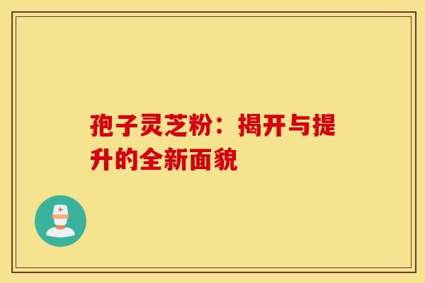 孢子灵芝粉：揭开与提升的全新面貌