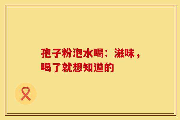 孢子粉泡水喝：滋味，喝了就想知道的