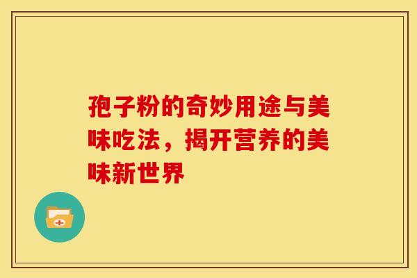 孢子粉的奇妙用途与美味吃法，揭开营养的美味新世界