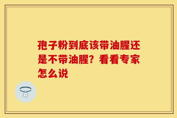 孢子粉到底该带油腥还是不带油腥？看看专家怎么说