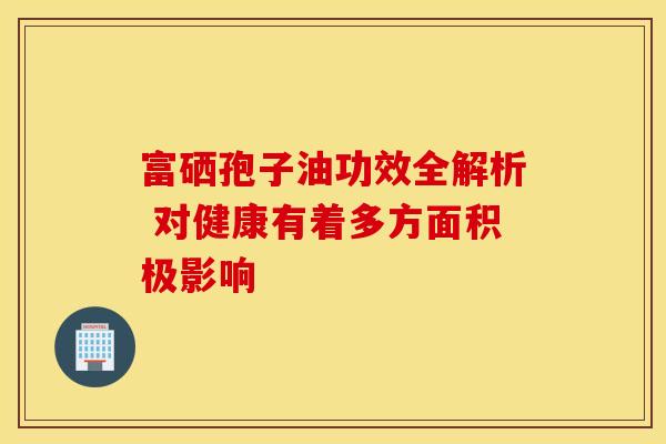 富硒孢子油功效全解析 对健康有着多方面积极影响