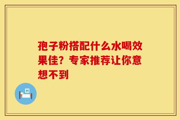 孢子粉搭配什么水喝效果佳？专家推荐让你意想不到