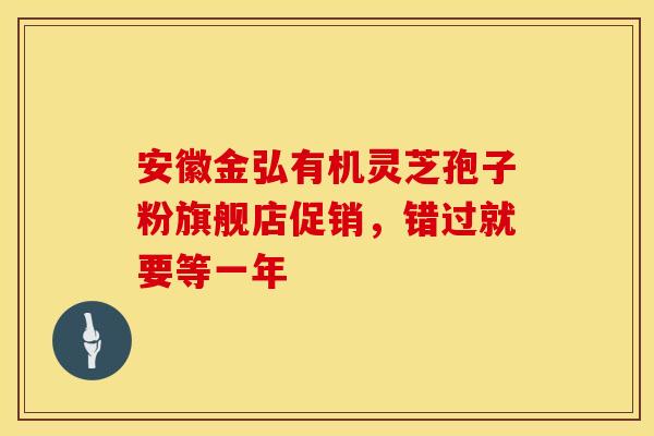 安徽金弘有机灵芝孢子粉旗舰店促销，错过就要等一年