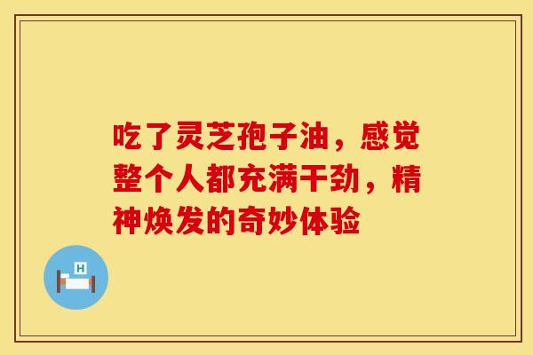 吃了灵芝孢子油，感觉整个人都充满干劲，精神焕发的奇妙体验