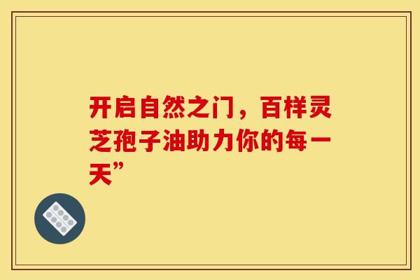 开启自然之门，百样灵芝孢子油助力你的每一天”