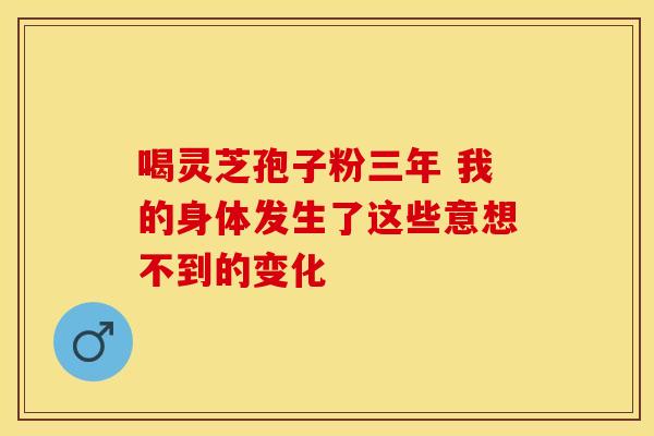 喝灵芝孢子粉三年 我的身体发生了这些意想不到的变化