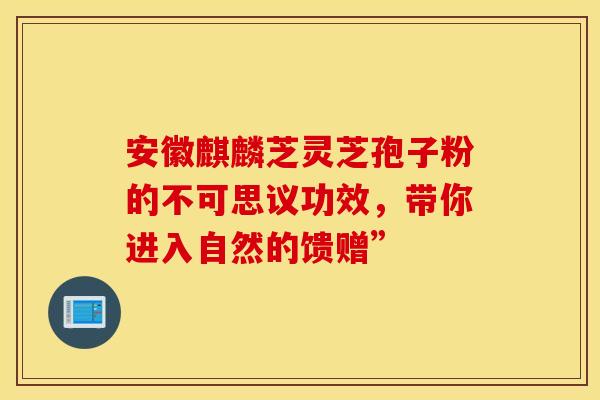 安徽麒麟芝灵芝孢子粉的不可思议功效，带你进入自然的馈赠”