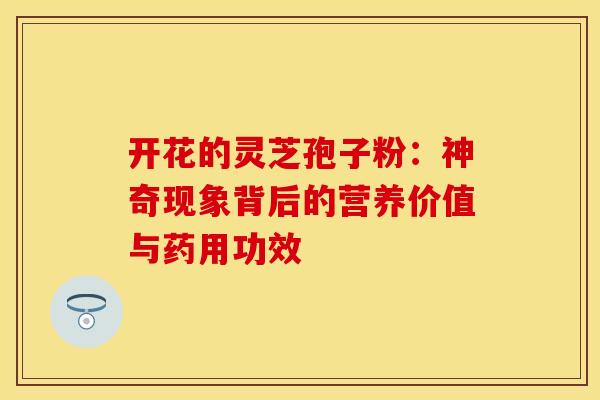 开花的灵芝孢子粉：神奇现象背后的营养价值与药用功效