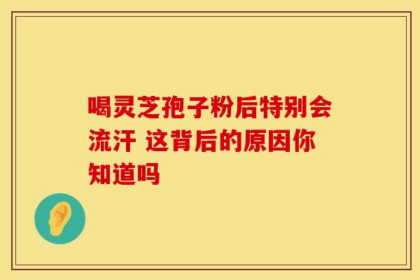 喝灵芝孢子粉后特别会流汗 这背后的原因你知道吗