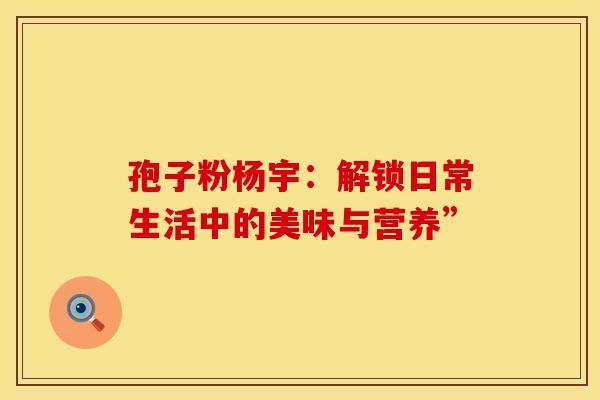 孢子粉杨宇：解锁日常生活中的美味与营养”
