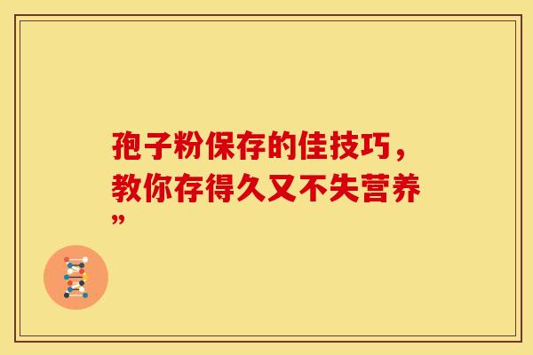 孢子粉保存的佳技巧，教你存得久又不失营养”