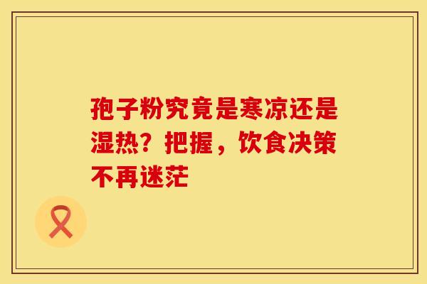 孢子粉究竟是寒凉还是湿热？把握，饮食决策不再迷茫