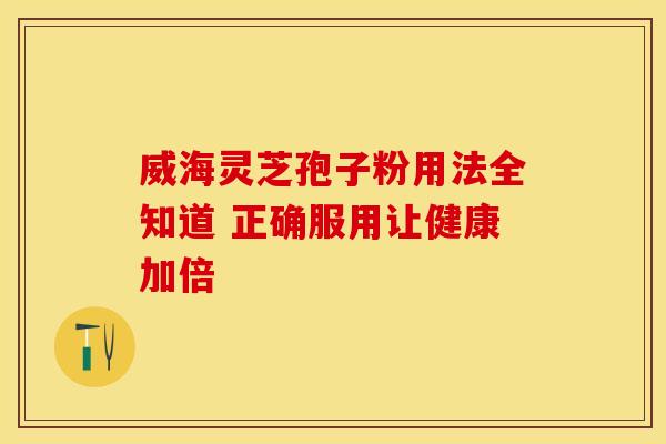 威海灵芝孢子粉用法全知道 正确服用让健康加倍