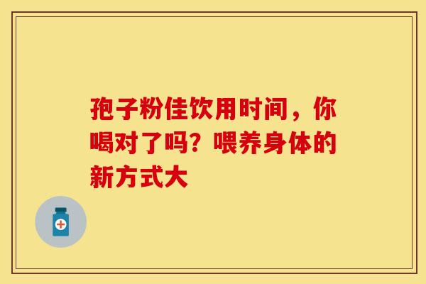 孢子粉佳饮用时间，你喝对了吗？喂养身体的新方式大
