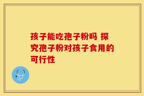 孩子能吃孢子粉吗 探究孢子粉对孩子食用的可行性