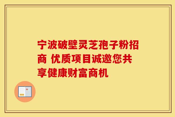 宁波破壁灵芝孢子粉招商 优质项目诚邀您共享健康财富商机