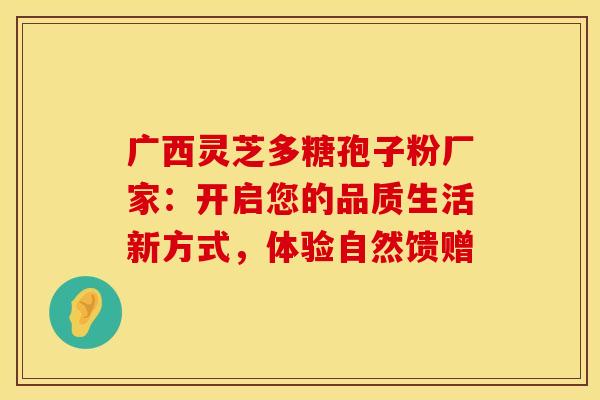 广西灵芝多糖孢子粉厂家：开启您的品质生活新方式，体验自然馈赠