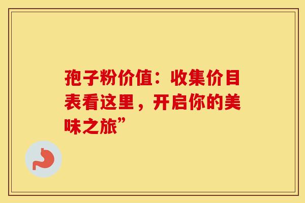 孢子粉价值：收集价目表看这里，开启你的美味之旅”