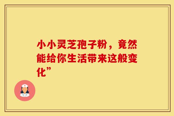 小小灵芝孢子粉，竟然能给你生活带来这般变化”
