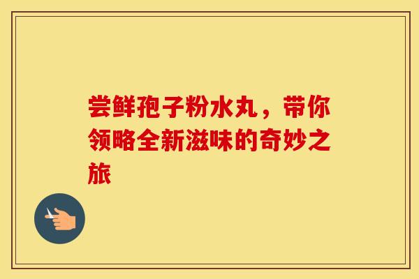 尝鲜孢子粉水丸，带你领略全新滋味的奇妙之旅