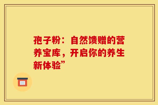 孢子粉：自然馈赠的营养宝库，开启你的养生新体验”