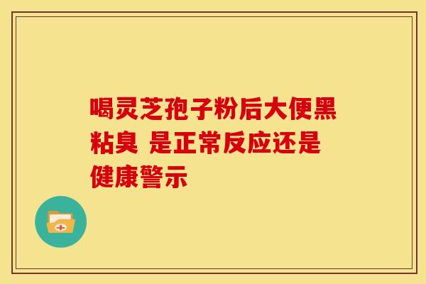 喝灵芝孢子粉后大便黑粘臭 是正常反应还是健康警示