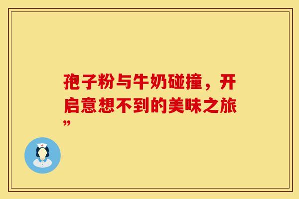 孢子粉与牛奶碰撞，开启意想不到的美味之旅”