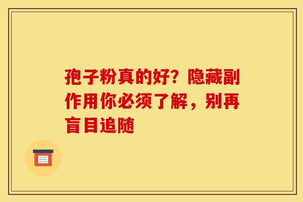 孢子粉真的好？隐藏副作用你必须了解，别再盲目追随