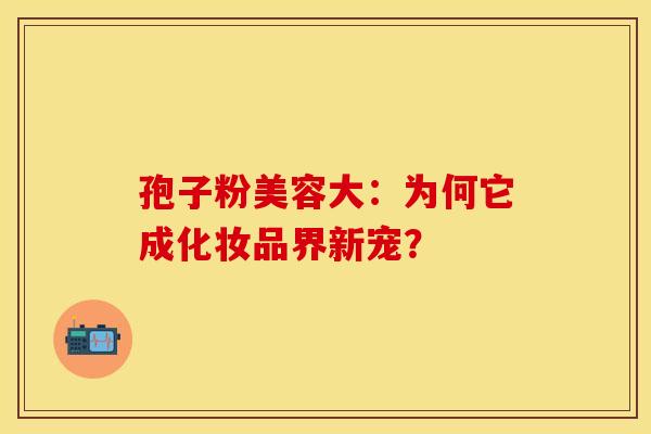 孢子粉美容大：为何它成化妆品界新宠？