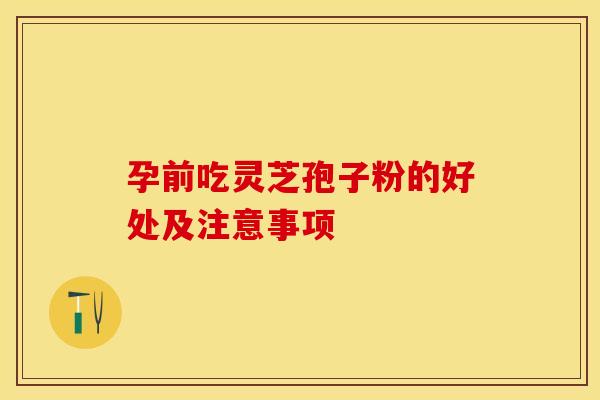 孕前吃灵芝孢子粉的好处及注意事项