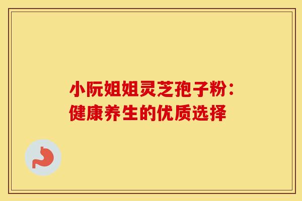 小阮姐姐灵芝孢子粉：健康养生的优质选择