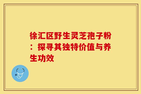徐汇区野生灵芝孢子粉：探寻其独特价值与养生功效
