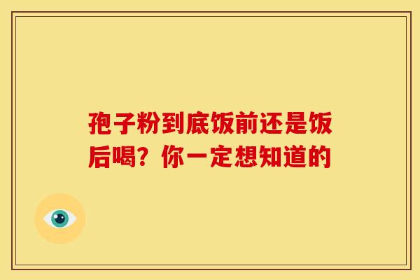 孢子粉到底饭前还是饭后喝？你一定想知道的