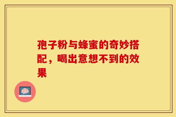 孢子粉与蜂蜜的奇妙搭配，喝出意想不到的效果