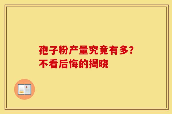 孢子粉产量究竟有多？不看后悔的揭晓
