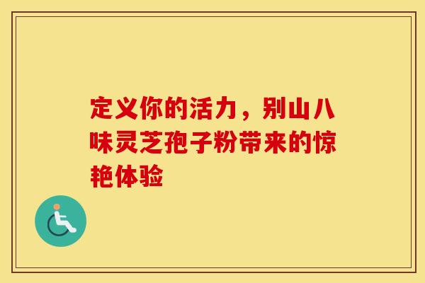 定义你的活力，别山八味灵芝孢子粉带来的惊艳体验