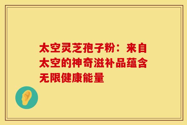 太空灵芝孢子粉：来自太空的神奇滋补品蕴含无限健康能量