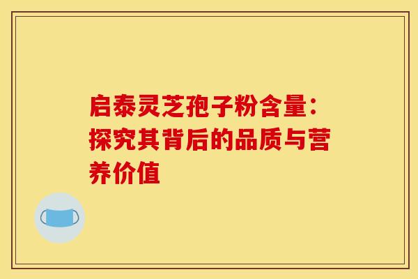 启泰灵芝孢子粉含量：探究其背后的品质与营养价值