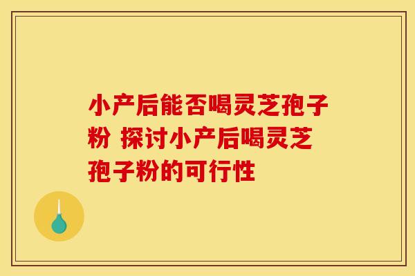 小产后能否喝灵芝孢子粉 探讨小产后喝灵芝孢子粉的可行性