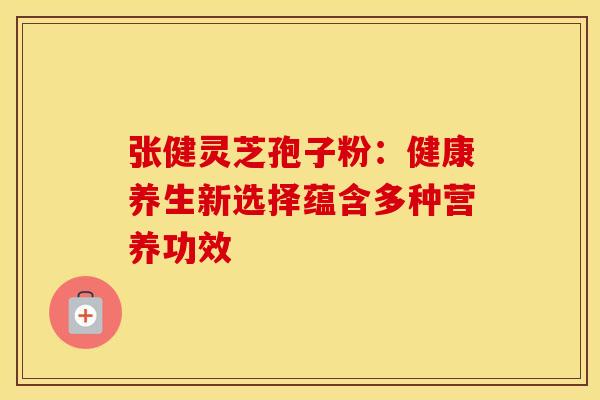 张健灵芝孢子粉：健康养生新选择蕴含多种营养功效