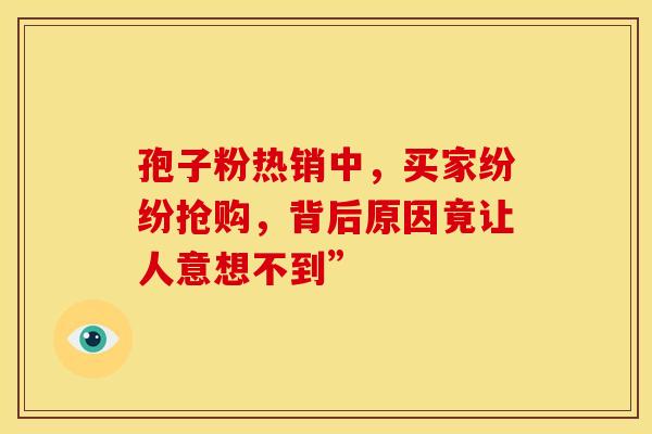 孢子粉热销中，买家纷纷抢购，背后原因竟让人意想不到”
