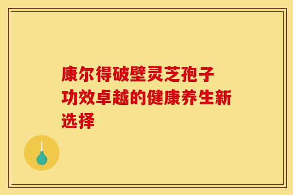康尔得破壁灵芝孢子 功效卓越的健康养生新选择