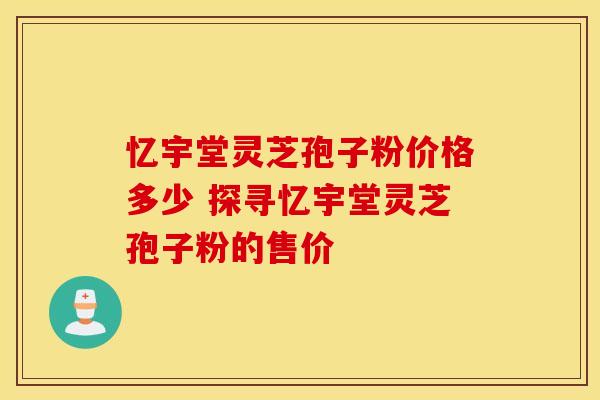 忆宇堂灵芝孢子粉价格多少 探寻忆宇堂灵芝孢子粉的售价